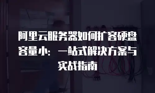 阿里云服务器如何扩容硬盘容量小：一站式解决方案与实战指南