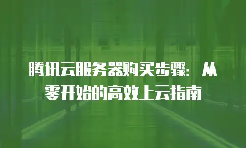 腾讯云服务器购买步骤：从零开始的高效上云指南
