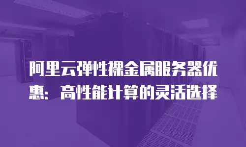 阿里云弹性裸金属服务器优惠：高性能计算的灵活选择