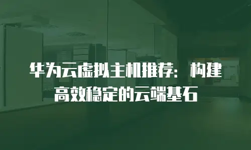 华为云虚拟主机推荐：构建高效稳定的云端基石
