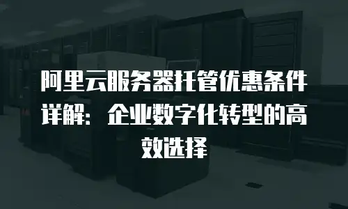 阿里云服务器托管优惠条件详解：企业数字化转型的高效选择