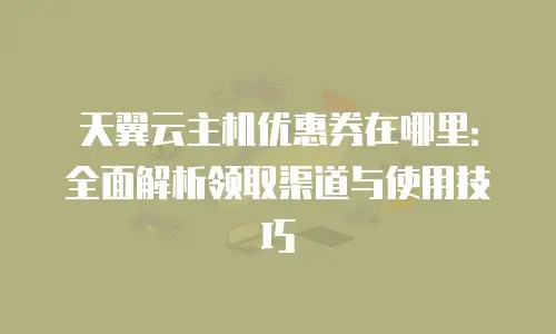 天翼云主机优惠券在哪里：全面解析领取渠道与使用技巧