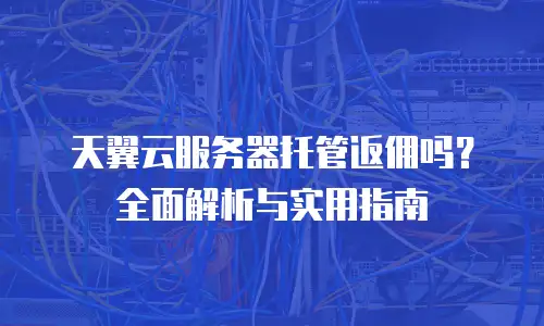 天翼云服务器托管返佣吗？全面解析与实用指南