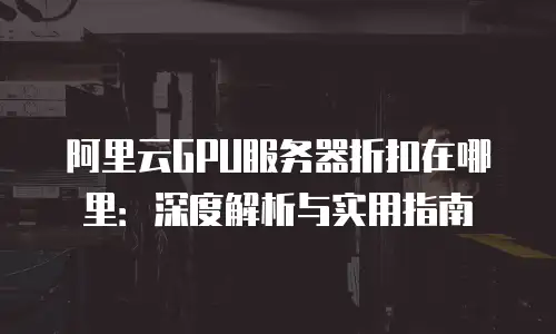 阿里云GPU服务器折扣在哪里：深度解析与实用指南