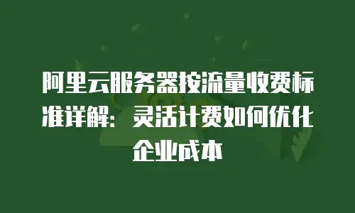 阿里云服务器按流量收费标准详解：灵活计费如何优化企业成本
