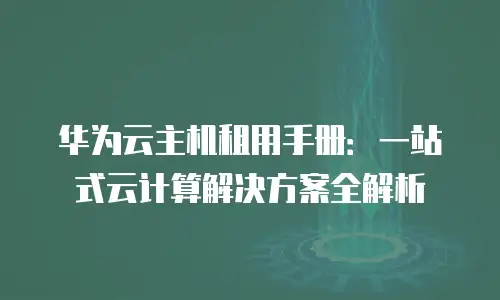华为云主机租用手册：一站式云计算解决方案全解析
