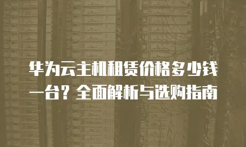 华为云主机租赁价格多少钱一台？全面解析与选购指南