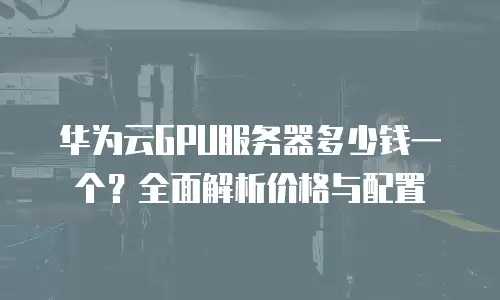 华为云GPU服务器多少钱一个？全面解析价格与配置