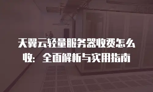 天翼云轻量服务器收费怎么收：全面解析与实用指南