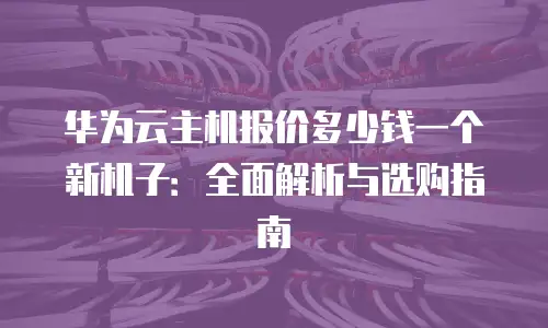 华为云主机报价多少钱一个新机子：全面解析与选购指南