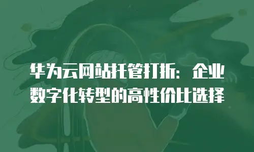 华为云网站托管打折：企业数字化转型的高性价比选择