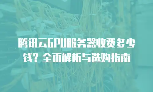 腾讯云GPU服务器收费多少钱？全面解析与选购指南