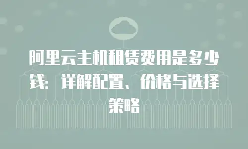 阿里云主机租赁费用是多少钱：详解配置、价格与选择策略