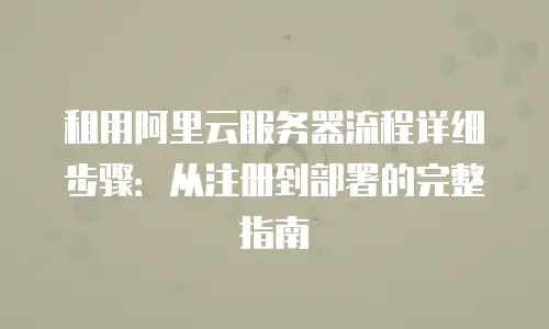 租用阿里云服务器流程详细步骤：从注册到部署的完整指南