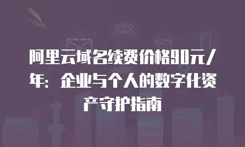 阿里云域名续费价格90元/年：企业与个人的数字化资产守护指南