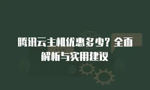 腾讯云主机优惠多少？全面解析与实用建议