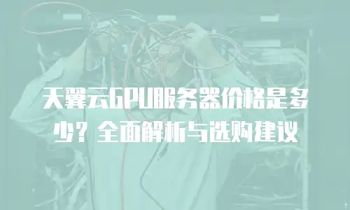 天翼云GPU服务器价格是多少？全面解析与选购建议