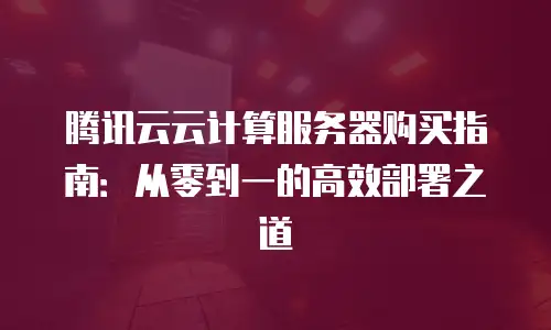 腾讯云云计算服务器购买指南：从零到一的高效部署之道