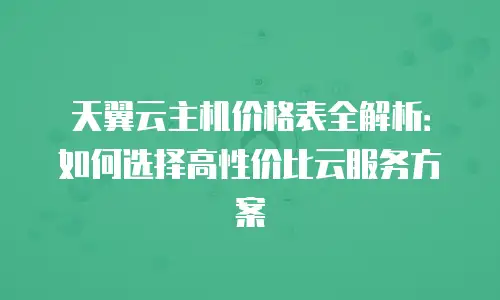 天翼云主机价格表全解析：如何选择高性价比云服务方案