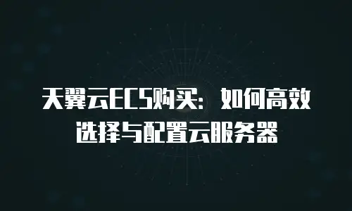 天翼云ECS购买：如何高效选择与配置云服务器