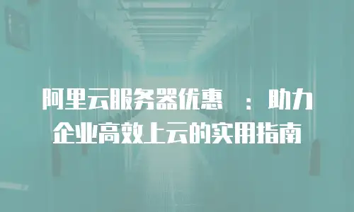阿里云服务器优惠劵：助力企业高效上云的实用指南