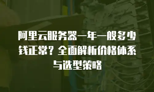 阿里云服务器一年一般多少钱正常？全面解析价格体系与选型策略