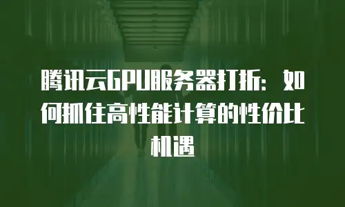 腾讯云GPU服务器打折：如何抓住高性能计算的性价比机遇