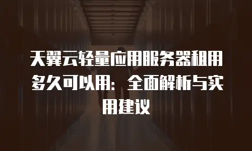 天翼云轻量应用服务器租用多久可以用：全面解析与实用建议