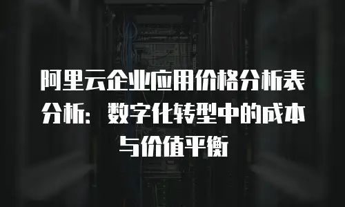 阿里云企业应用价格分析表分析：数字化转型中的成本与价值平衡