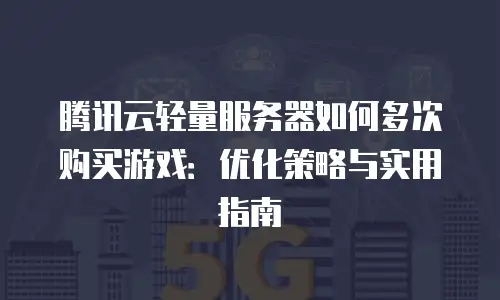 腾讯云轻量服务器如何多次购买游戏：优化策略与实用指南