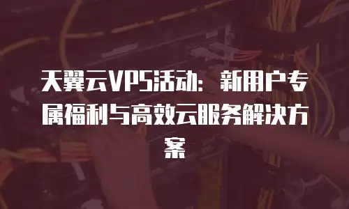 天翼云VPS活动：新用户专属福利与高效云服务解决方案