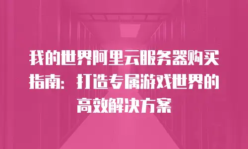 我的世界阿里云服务器购买指南：打造专属游戏世界的高效解决方案
