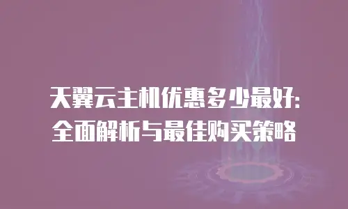 天翼云主机优惠多少最好：全面解析与最佳购买策略
