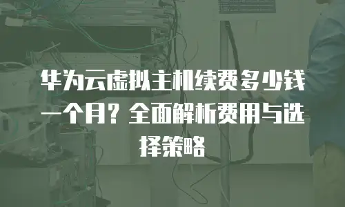 华为云虚拟主机续费多少钱一个月？全面解析费用与选择策略