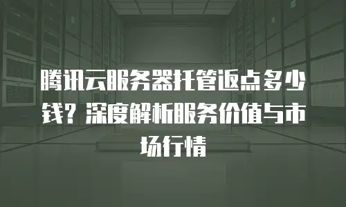 腾讯云服务器托管返点多少钱？深度解析服务价值与市场行情