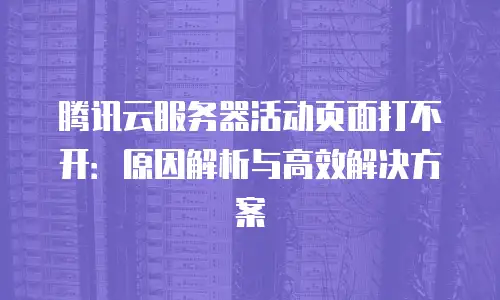 腾讯云服务器活动页面打不开：原因解析与高效解决方案