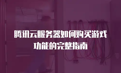 腾讯云服务器如何购买游戏功能的完整指南