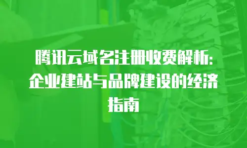 腾讯云域名注册收费解析：企业建站与品牌建设的经济指南