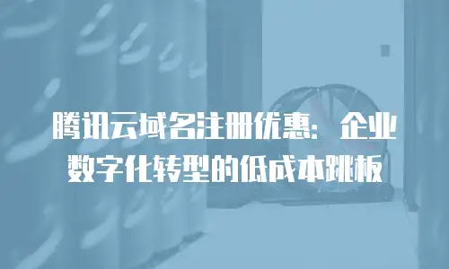 腾讯云域名注册优惠：企业数字化转型的低成本跳板