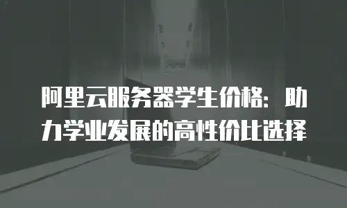 阿里云服务器学生价格：助力学业发展的高性价比选择