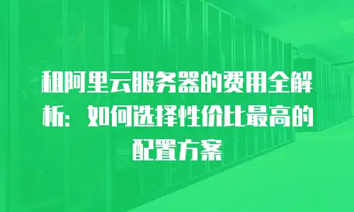 租阿里云服务器的费用全解析：如何选择性价比最高的配置方案