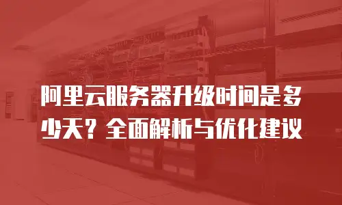 阿里云服务器升级时间是多少天？全面解析与优化建议