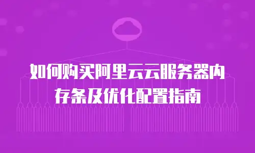 如何购买阿里云云服务器内存条及优化配置指南