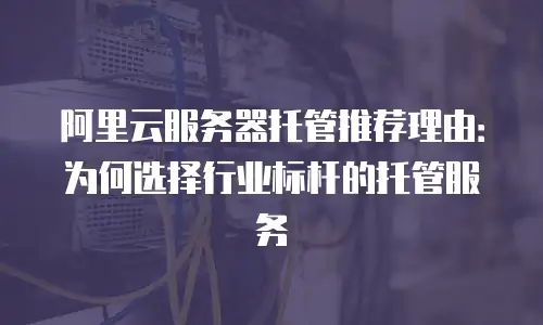 阿里云服务器托管推荐理由：为何选择行业标杆的托管服务