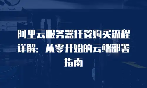 阿里云服务器托管购买流程详解：从零开始的云端部署指南