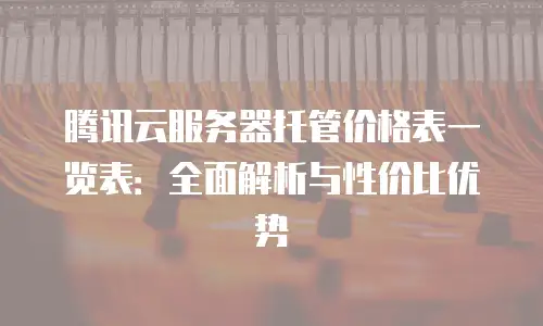 腾讯云服务器托管价格表一览表：全面解析与性价比优势