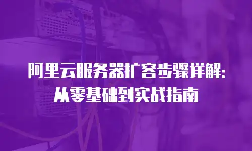 阿里云服务器扩容步骤详解：从零基础到实战指南