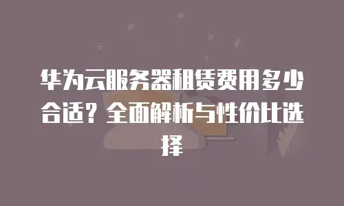 华为云服务器租赁费用多少合适？全面解析与性价比选择