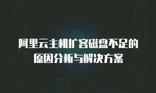 阿里云主机扩容磁盘不足的原因分析与解决方案
