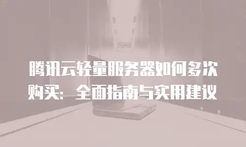 腾讯云轻量服务器如何多次购买：全面指南与实用建议